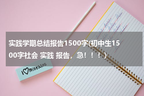 实践学期总结报告1500字(初中生1500字社会 实践 报告，急！！！)