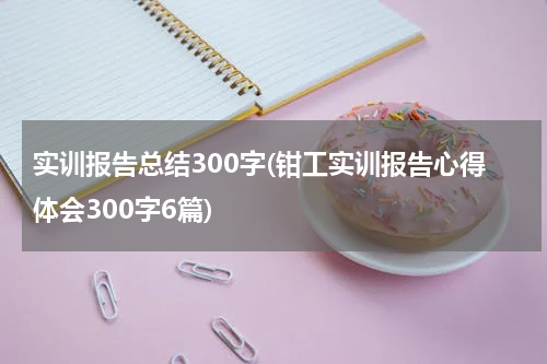 实训报告总结300字(钳工实训报告心得体会300字6篇)