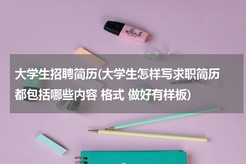 大学生招聘简历(大学生怎样写求职简历 都包括哪些内容 格式 做好有样板)