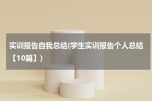 实训报告自我总结(学生实训报告个人总结【10篇】)