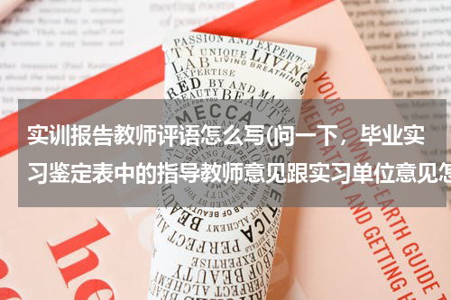 实训报告教师评语怎么写(问一下，毕业实习鉴定表中的指导教师意见跟实习单位意见怎么写啊？)
