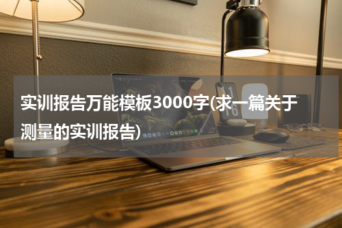 实训报告万能模板3000字(求一篇关于测量的实训报告)
