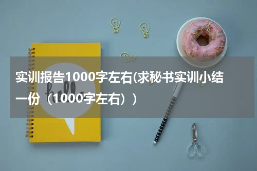 实训报告1000字左右(求秘书实训小结一份（1000字左右）)