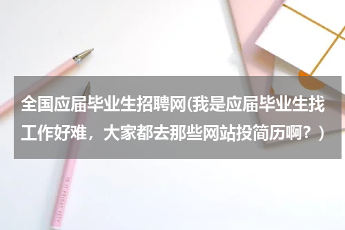 全国应届毕业生招聘网(我是应届毕业生找工作好难，大家都去那些网站投简历啊？)