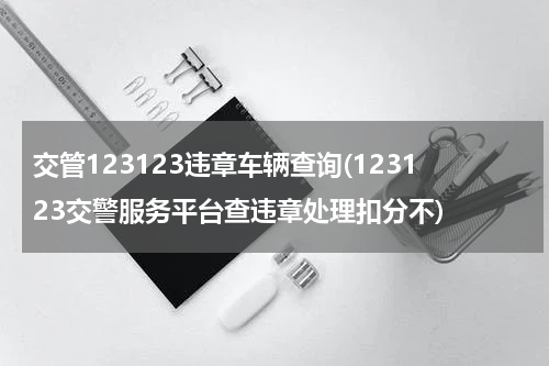 交管123123违章车辆查询(123123交警服务平台查违章处理扣分不)