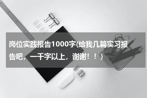 岗位实践报告1000字(给我几篇实习报告吧，一千字以上，谢谢！！)