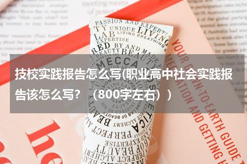 技校实践报告怎么写(职业高中社会实践报告该怎么写？（800字左右）)