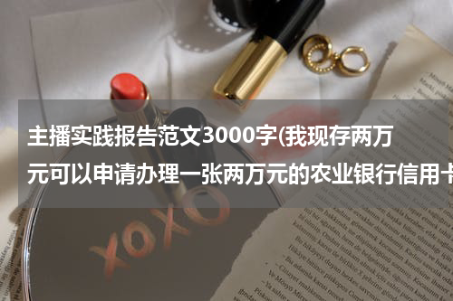 主播实践报告范文3000字(我现存两万元可以申请办理一张两万元的农业银行信用卡吗？怎么办理到哪里办)