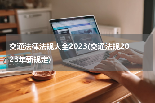 交通法律法规大全2023(交通法规2023年新规定)