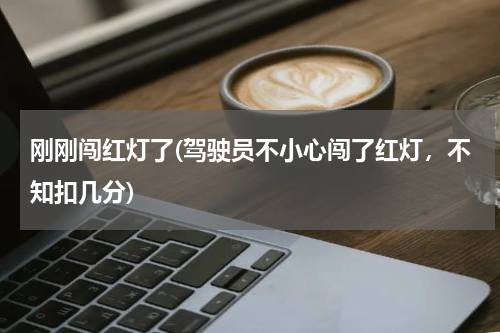 刚刚闯红灯了(驾驶员不小心闯了红灯，不知扣几分)