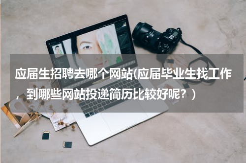 应届生招聘去哪个网站(应届毕业生找工作，到哪些网站投递简历比较好呢？)