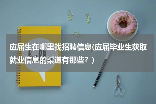 应届生在哪里找招聘信息(应届毕业生获取就业信息的渠道有那些？)
