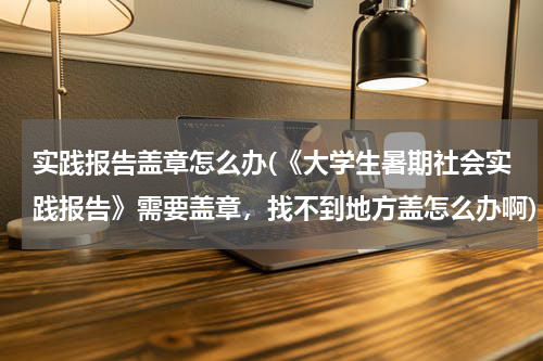 实践报告盖章怎么办(《大学生暑期社会实践报告》需要盖章，找不到地方盖怎么办啊)
