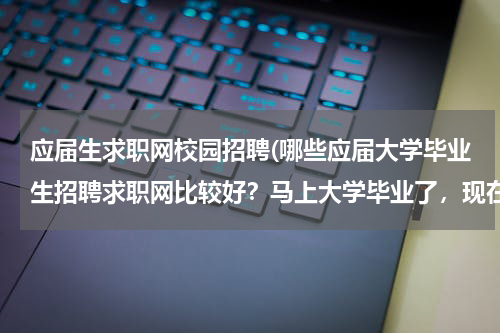应届生求职网校园招聘(哪些应届大学毕业生招聘求职网比较好？马上大学毕业了，现在工作不好找，尤其对应届毕业生的需求比较少)