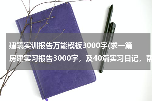 建筑实训报告万能模板3000字(求一篇房建实习报告3000字，及40篇实习日记，帮帮忙,谢谢了~邮箱139776802@qq.com)