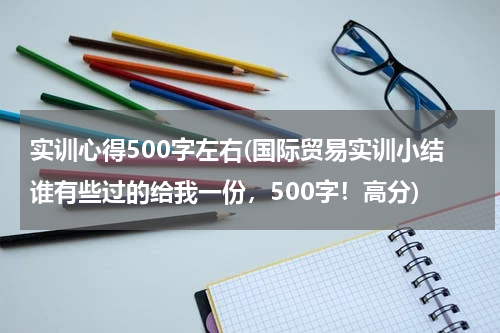 实训心得500字左右(国际贸易实训小结谁有些过的给我一份，500字！高分)