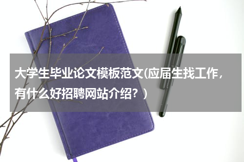 大学生毕业论文模板范文(应届生找工作，有什么好招聘网站介绍？)