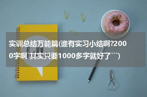 实训总结万能篇(谁有实习小结啊?2000字啊`其实只要1000多字就好了```)
