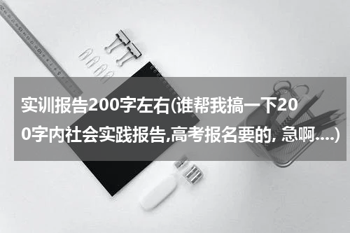 实训报告200字左右(谁帮我搞一下200字内社会实践报告,高考报名要的, 急啊....)