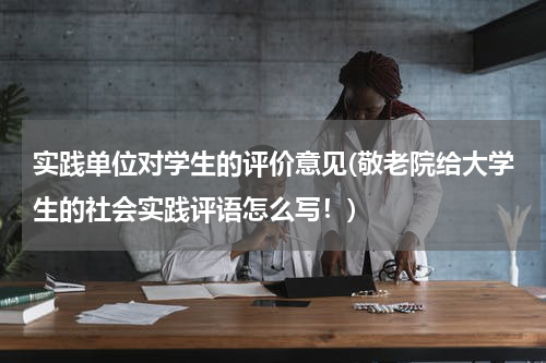 实践单位对学生的评价意见(敬老院给大学生的社会实践评语怎么写！)