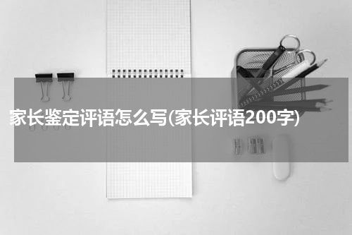 家长鉴定评语怎么写(家长评语200字)