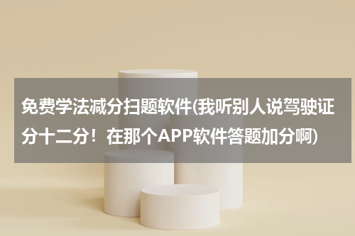 免费学法减分扫题软件(我听别人说驾驶证分十二分！在那个APP软件答题加分啊)