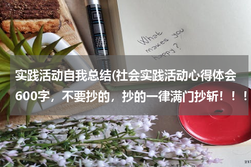 实践活动自我总结(社会实践活动心得体会600字，不要抄的，抄的一律满门抄斩！！！！！！！！)