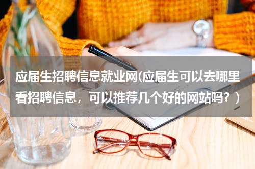 应届生招聘信息就业网(应届生可以去哪里看招聘信息，可以推荐几个好的网站吗？)