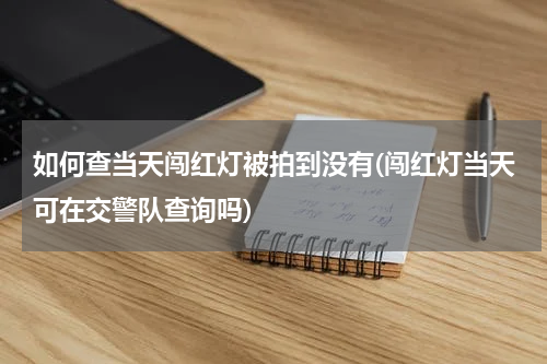 如何查当天闯红灯被拍到没有(闯红灯当天可在交警队查询吗)