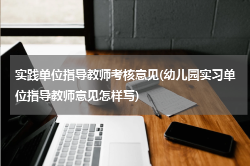 实践单位指导教师考核意见(幼儿园实习单位指导教师意见怎样写)