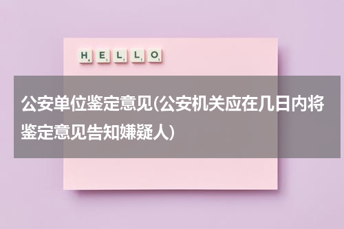 公安单位鉴定意见(公安机关应在几日内将鉴定意见告知嫌疑人)