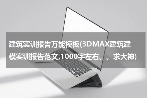 建筑实训报告万能模板(3DMAX建筑建模实训报告范文,1000字左右。。求大神)