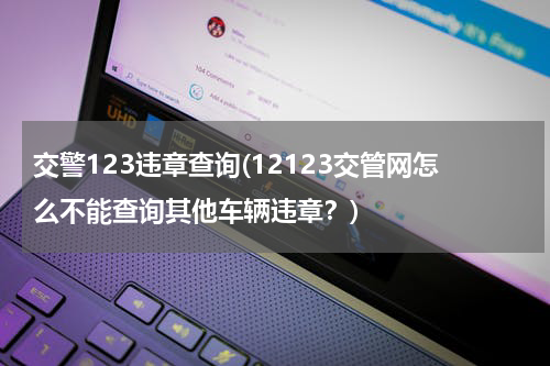 交警123违章查询(12123交管网怎么不能查询其他车辆违章？)
