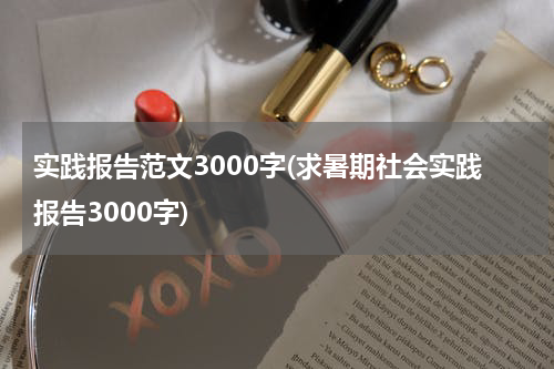实践报告范文3000字(求暑期社会实践报告3000字)