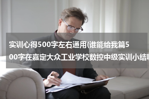 实训心得500字左右通用(谁能给我篇500字在嘉定大众工业学校数控中级实训小结啊)