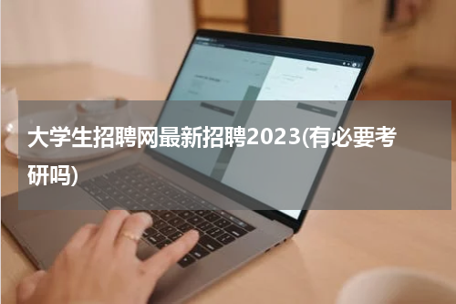 大学生招聘网最新招聘2023(有必要考研吗)