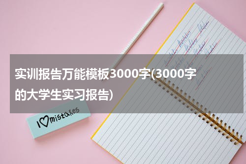 实训报告万能模板3000字(3000字的大学生实习报告)
