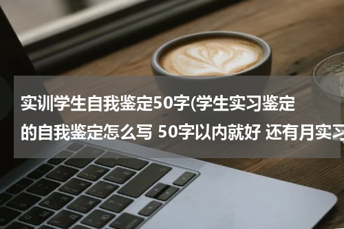 实训学生自我鉴定50字(学生实习鉴定 的自我鉴定怎么写 50字以内就好 还有月实习小结 的体会与收获)