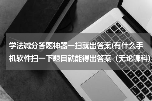 学法减分答题神器一扫就出答案(有什么手机软件扫一下题目就能得出答案（无论哪科），安卓，苹果的都可以)