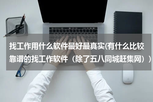 找工作用什么软件最好最真实(有什么比较靠谱的找工作软件（除了五八同城赶集网）)