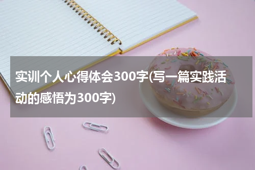 实训个人心得体会300字(写一篇实践活动的感悟为300字)