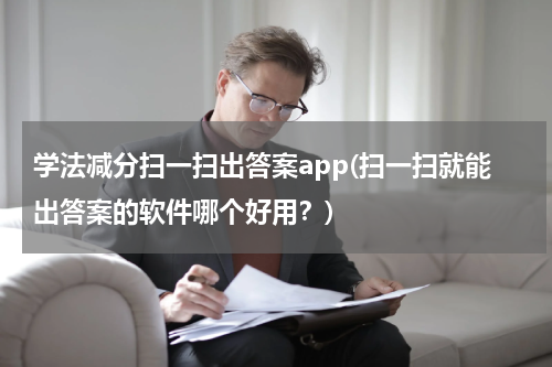 学法减分扫一扫出答案app(扫一扫就能出答案的软件哪个好用？)