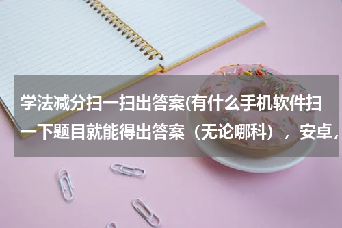 学法减分扫一扫出答案(有什么手机软件扫一下题目就能得出答案（无论哪科），安卓，苹果的都可以)
