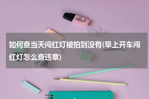 如何查当天闯红灯被拍到没有(早上开车闯红灯怎么查违章)
