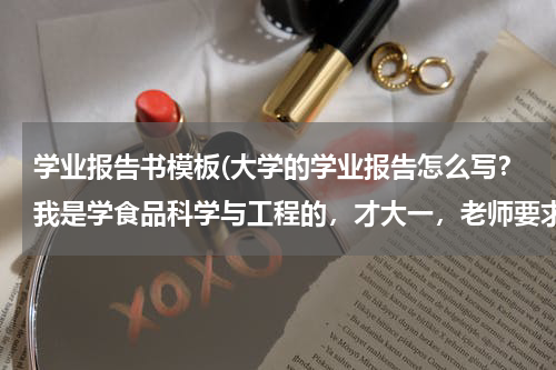 学业报告书模板(大学的学业报告怎么写？我是学食品科学与工程的，才大一，老师要求我们写，怎么写？是将来的计划吗？)