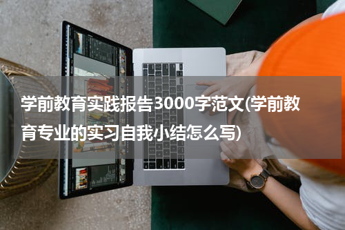 学前教育实践报告3000字范文(学前教育专业的实习自我小结怎么写)