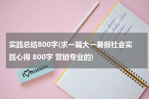 实践总结800字(求一篇大一暑假社会实践心得 800字 营销专业的)