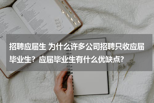 招聘应届生 为什么许多公司招聘只收应届毕业生？应届毕业生有什么优缺点？