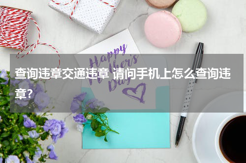 查询违章交通违章 请问手机上怎么查询违章？