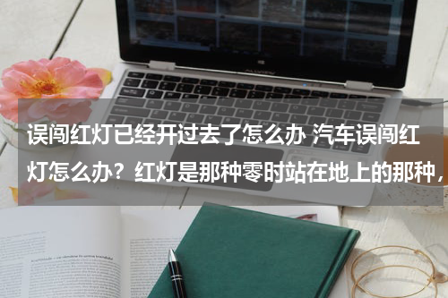 误闯红灯已经开过去了怎么办 汽车误闯红灯怎么办？红灯是那种零时站在地上的那种，不怎么起眼，放在路中间的，没注意就过去了。